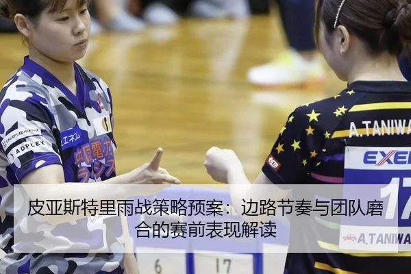 皮亚斯特里雨战策略预案：边路节奏与团队磨合的赛前表现解读