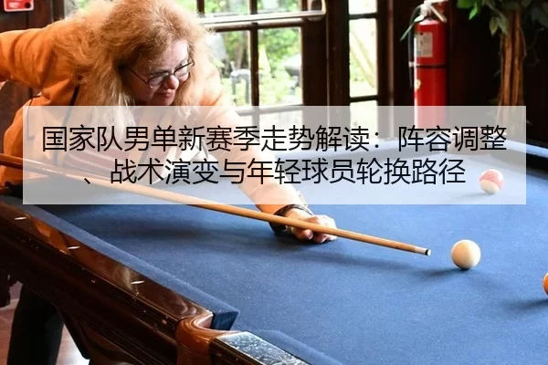 国家队男单新赛季走势解读：阵容调整、战术演变与年轻球员轮换路径